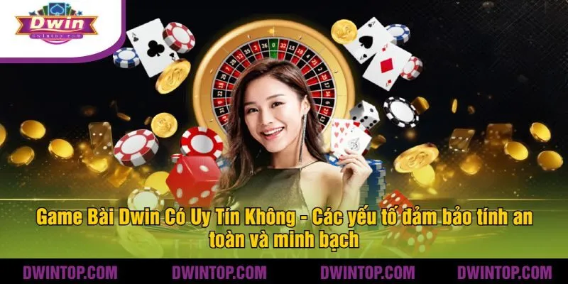 Game Bài Dwin Có Uy Tín Không - Các yếu tố đảm bảo tính an toàn và minh bạch