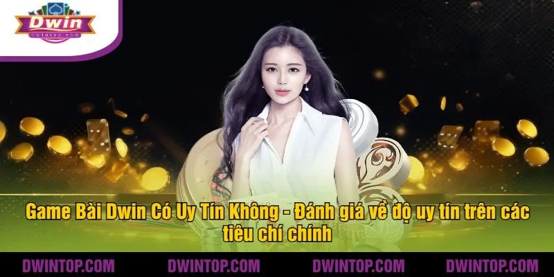 Game Bài Dwin Có Uy Tín Không - Đánh giá về độ uy tín trên các tiêu chí chính