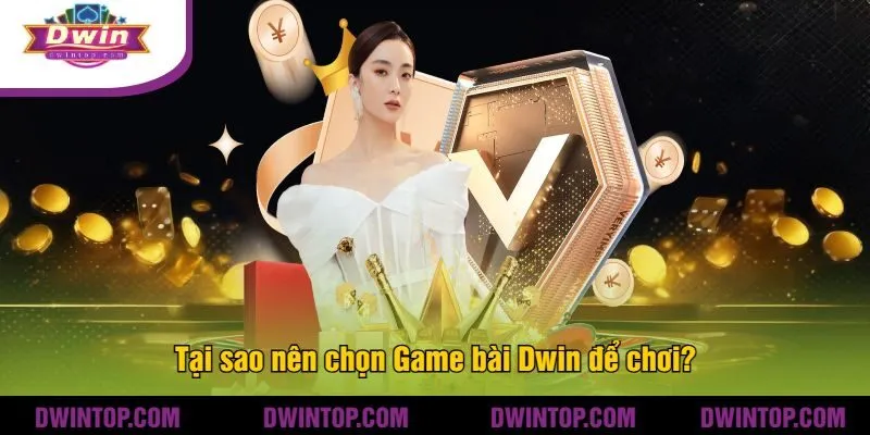 Tại sao nên chọn Game bài Dwin để chơi?